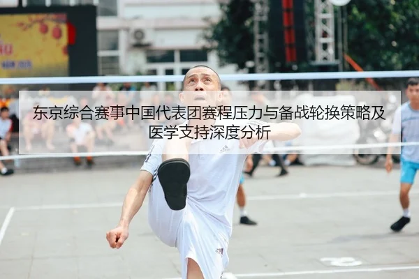 东京综合赛事中国代表团赛程压力与备战轮换策略及医学支持深度分析