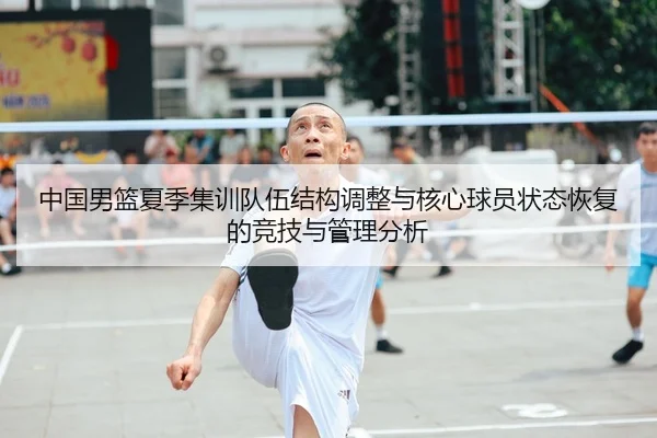 中国男篮夏季集训队伍结构调整与核心球员状态恢复的竞技与管理分析